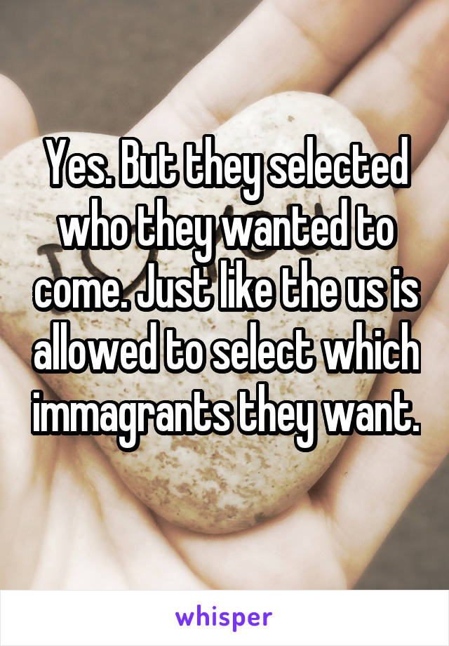 Yes. But they selected who they wanted to come. Just like the us is allowed to select which immagrants they want. 