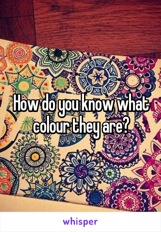 How do you know what colour they are?