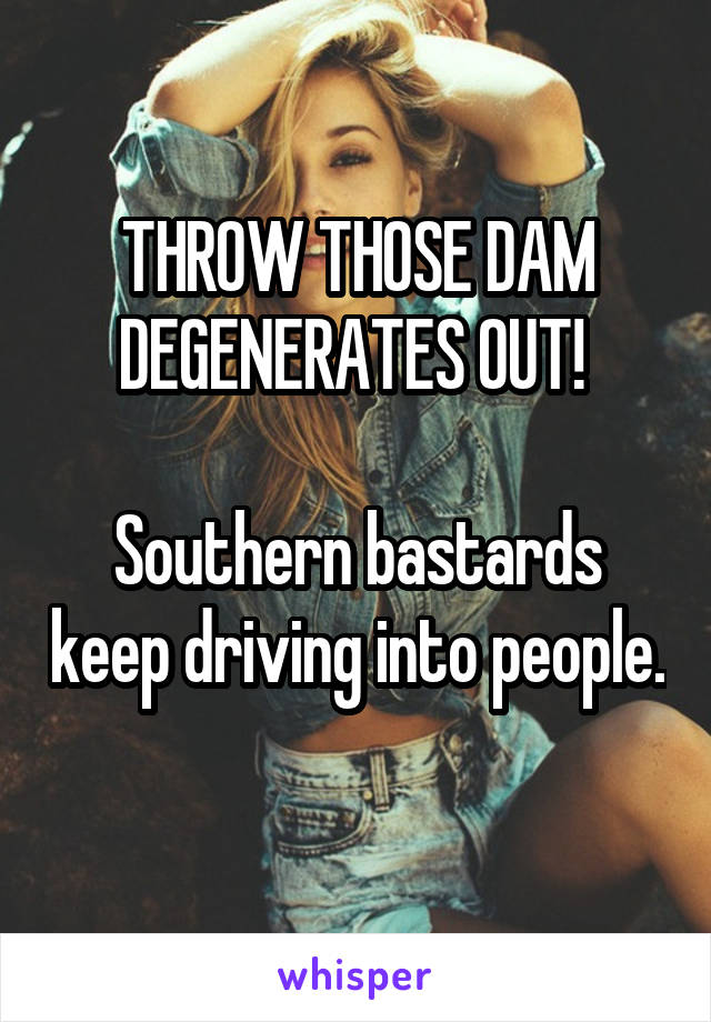 THROW THOSE DAM DEGENERATES OUT! 

Southern bastards keep driving into people. 