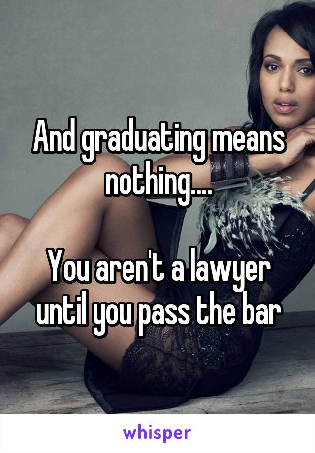 And graduating means nothing....

You aren't a lawyer until you pass the bar