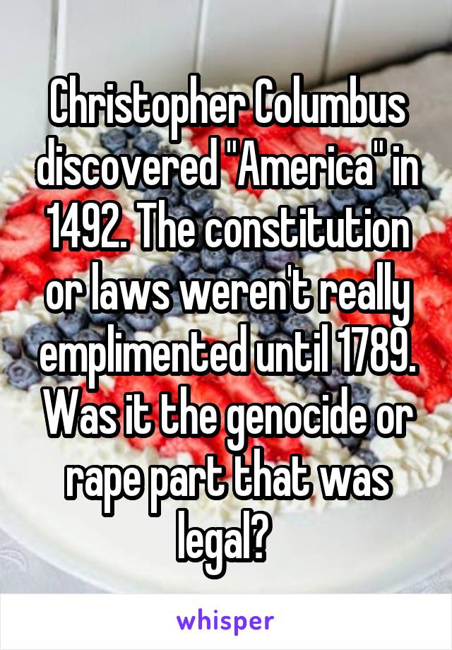 Christopher Columbus discovered "America" in 1492. The constitution or laws weren't really emplimented until 1789. Was it the genocide or rape part that was legal? 