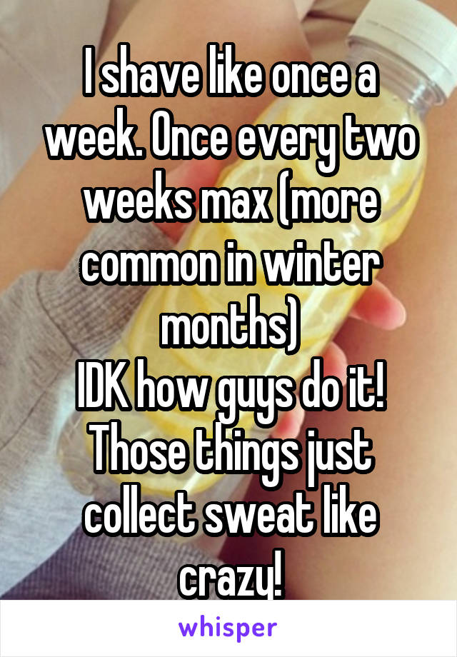 I shave like once a week. Once every two weeks max (more common in winter months)
IDK how guys do it! Those things just collect sweat like crazy!