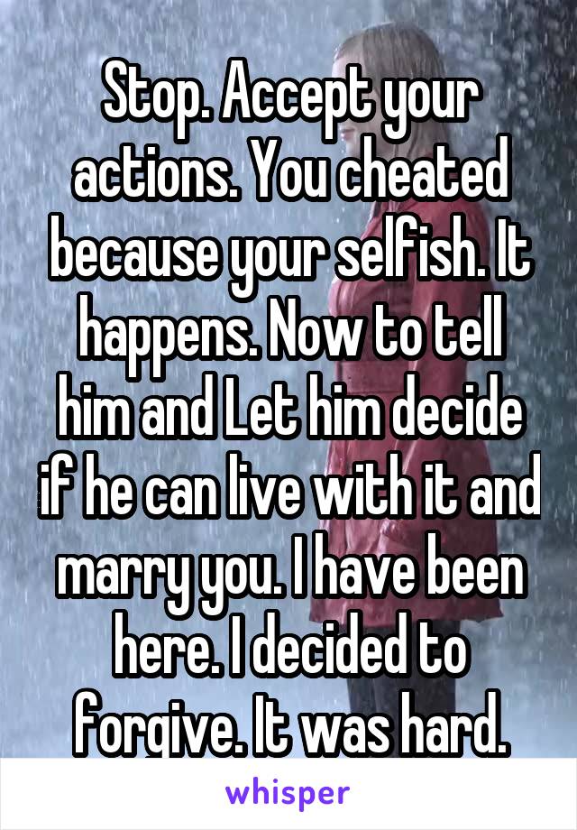 Stop. Accept your actions. You cheated because your selfish. It happens. Now to tell him and Let him decide if he can live with it and marry you. I have been here. I decided to forgive. It was hard.