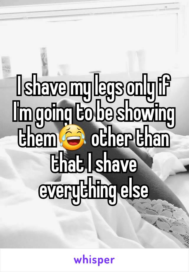 I shave my legs only if I'm going to be showing them😂 other than that I shave everything else