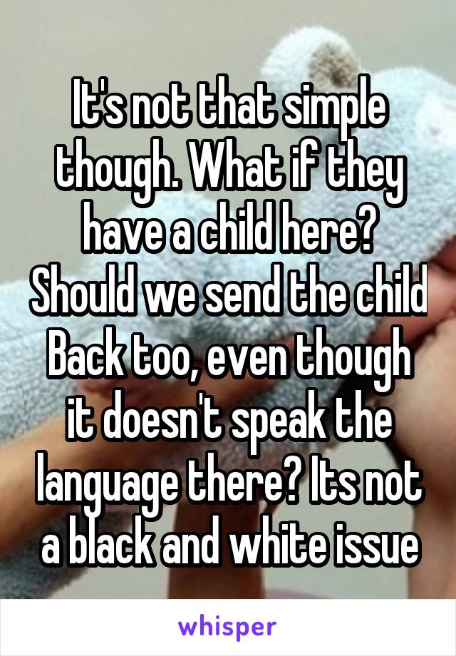 It's not that simple though. What if they have a child here? Should we send the child Back too, even though it doesn't speak the language there? Its not a black and white issue