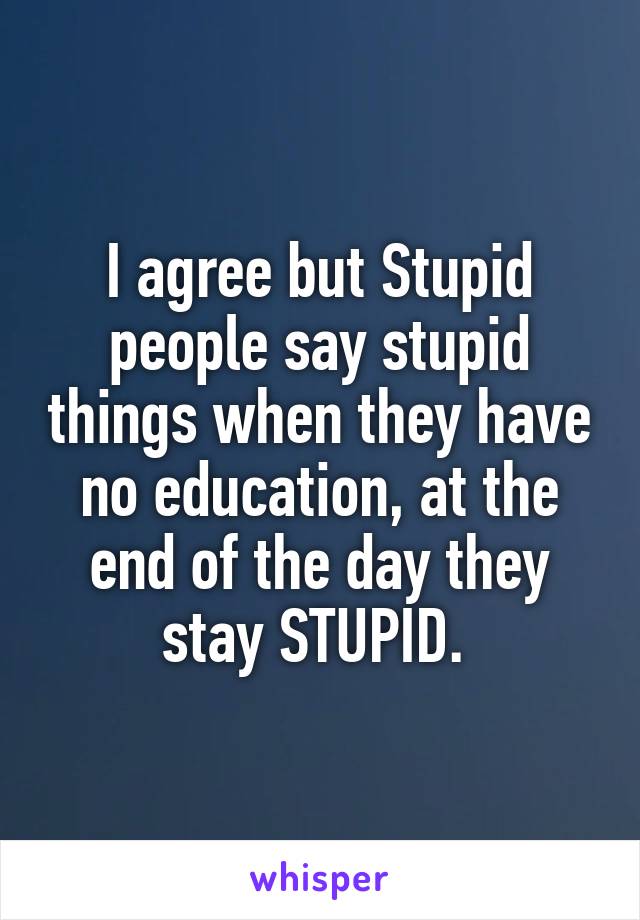 I agree but Stupid people say stupid things when they have no education, at the end of the day they stay STUPID. 