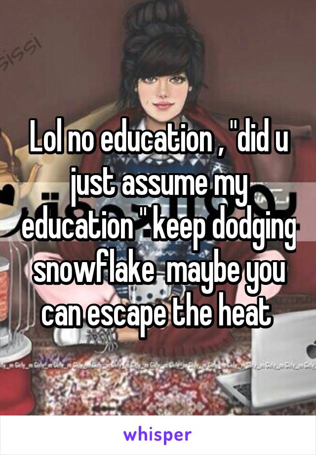 Lol no education , "did u just assume my education " keep dodging snowflake  maybe you can escape the heat 