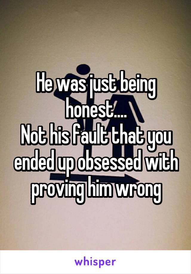 He was just being honest....
Not his fault that you ended up obsessed with proving him wrong