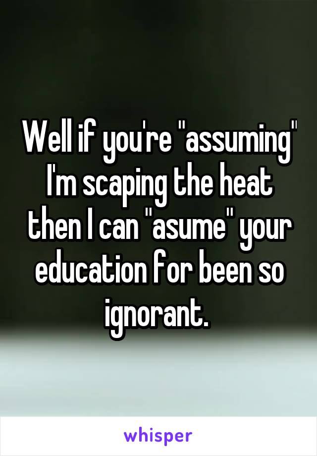 Well if you're "assuming" I'm scaping the heat then I can "asume" your education for been so ignorant. 