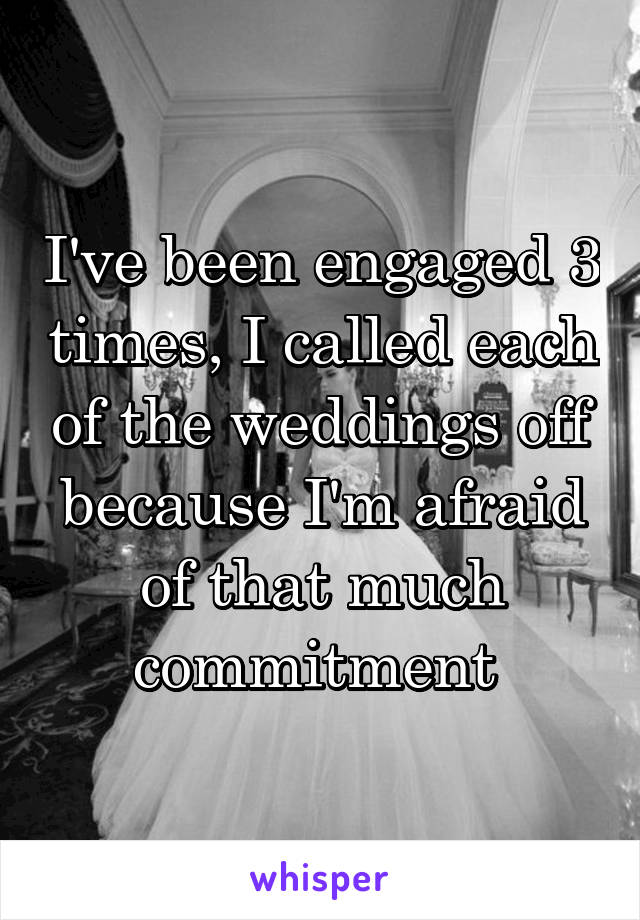 I've been engaged 3 times, I called each of the weddings off because I'm afraid of that much commitment 