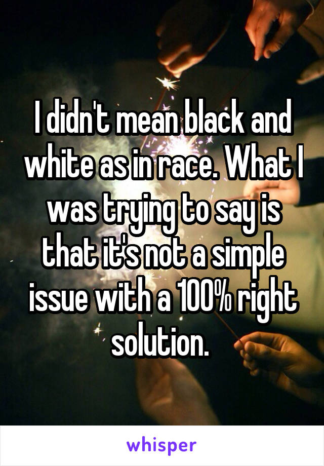 I didn't mean black and white as in race. What I was trying to say is that it's not a simple issue with a 100% right solution. 