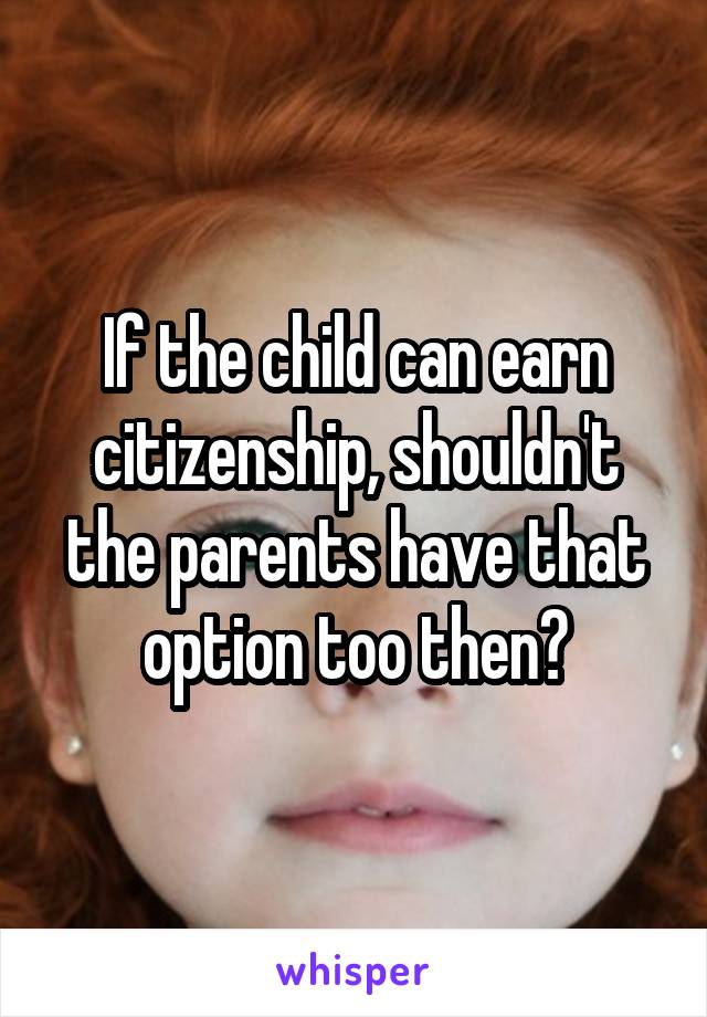 If the child can earn citizenship, shouldn't the parents have that option too then?