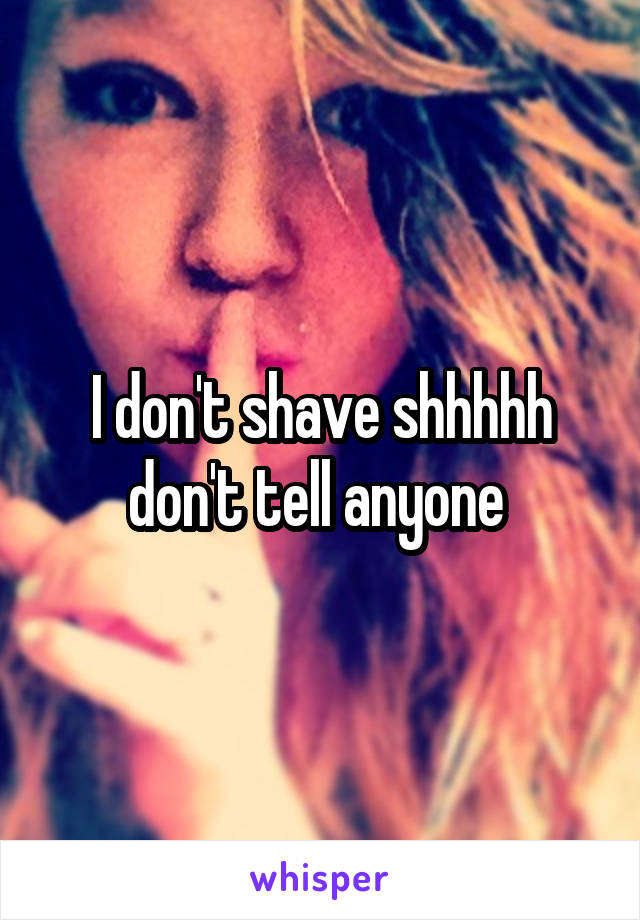 I don't shave shhhhh don't tell anyone 