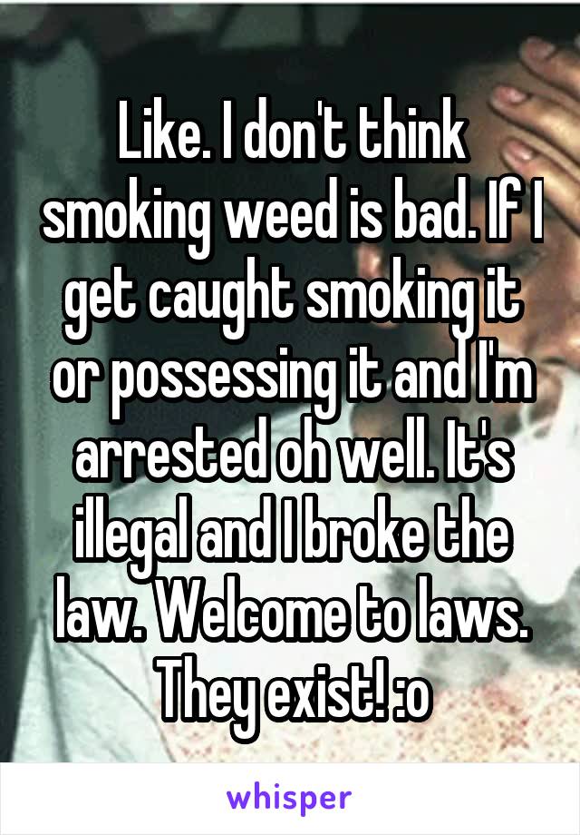 Like. I don't think smoking weed is bad. If I get caught smoking it or possessing it and I'm arrested oh well. It's illegal and I broke the law. Welcome to laws. They exist! :o