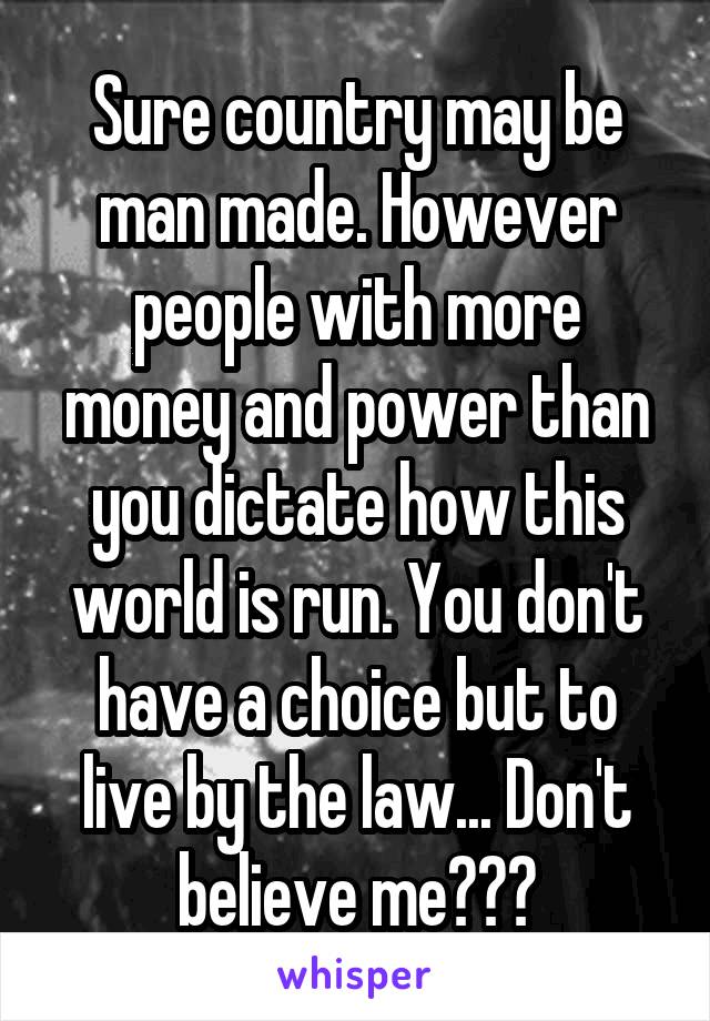 Sure country may be man made. However people with more money and power than you dictate how this world is run. You don't have a choice but to live by the law... Don't believe me???