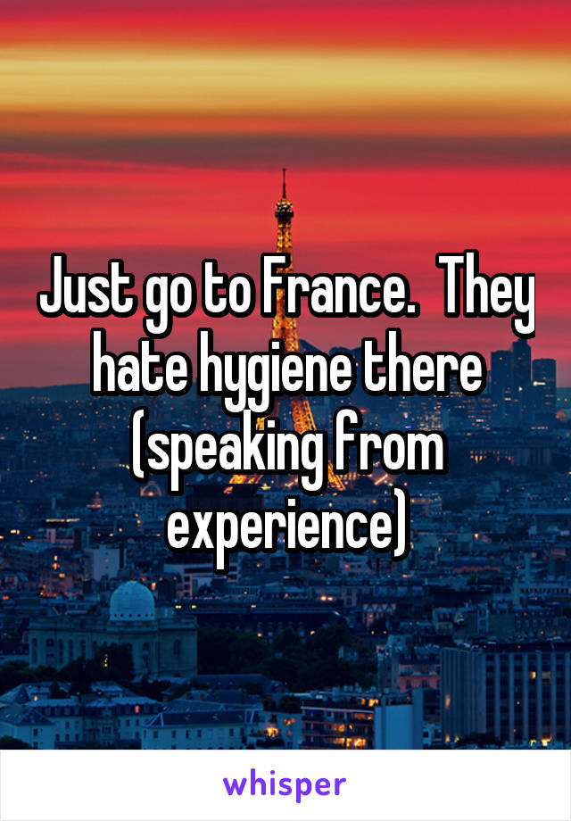 Just go to France.  They hate hygiene there (speaking from experience)