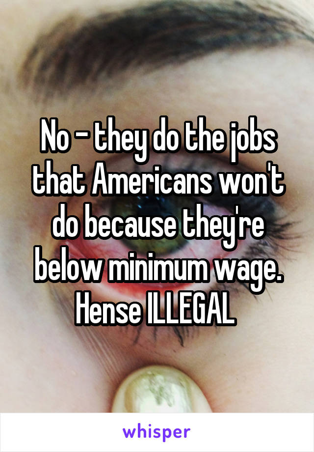 No - they do the jobs that Americans won't do because they're below minimum wage. Hense ILLEGAL 