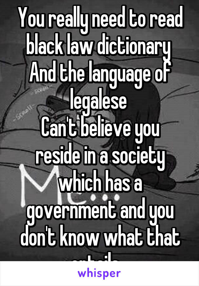 You really need to read black law dictionary 
And the language of legalese 
Can't believe you reside in a society which has a government and you don't know what that entails . 