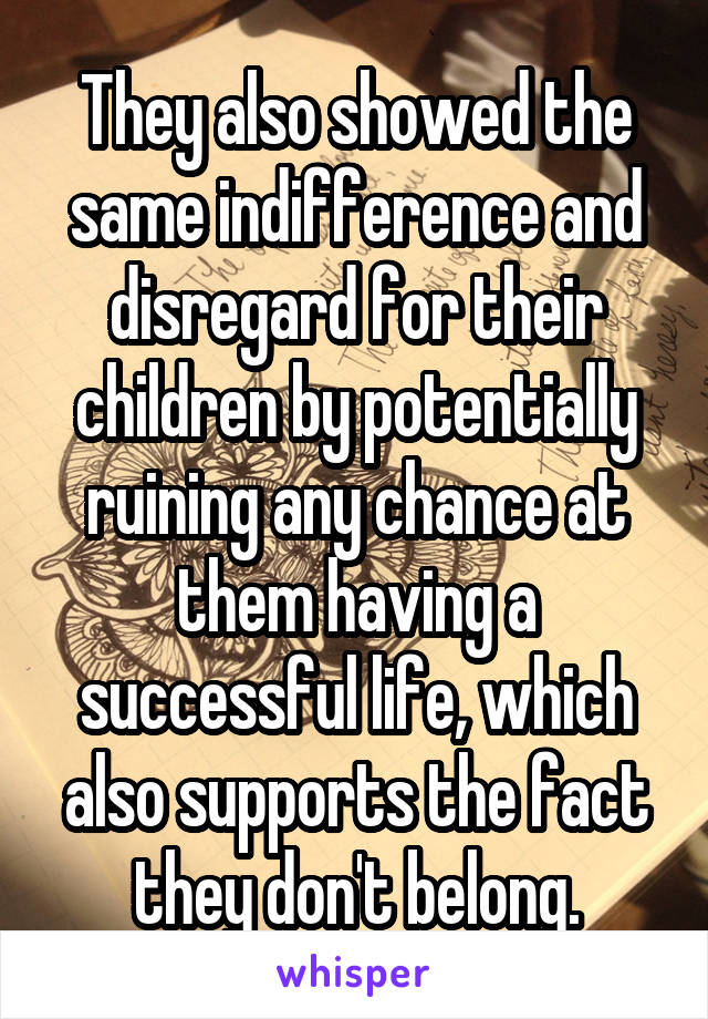 They also showed the same indifference and disregard for their children by potentially ruining any chance at them having a successful life, which also supports the fact they don't belong.