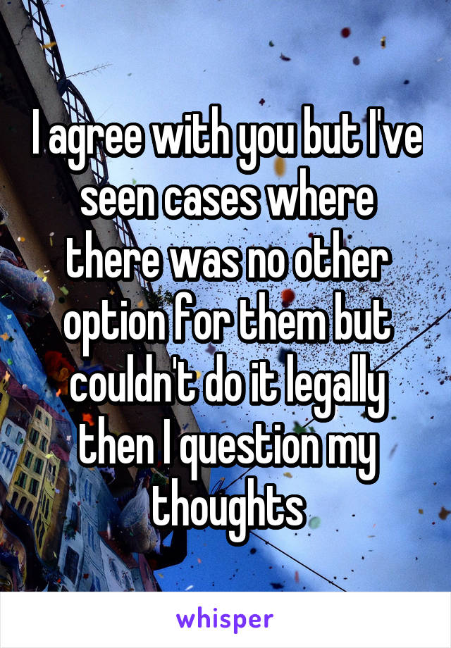 I agree with you but I've seen cases where there was no other option for them but couldn't do it legally then I question my thoughts