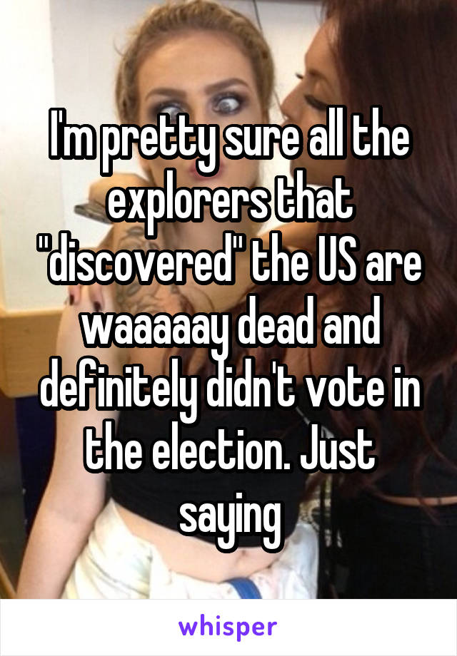 I'm pretty sure all the explorers that "discovered" the US are waaaaay dead and definitely didn't vote in the election. Just saying