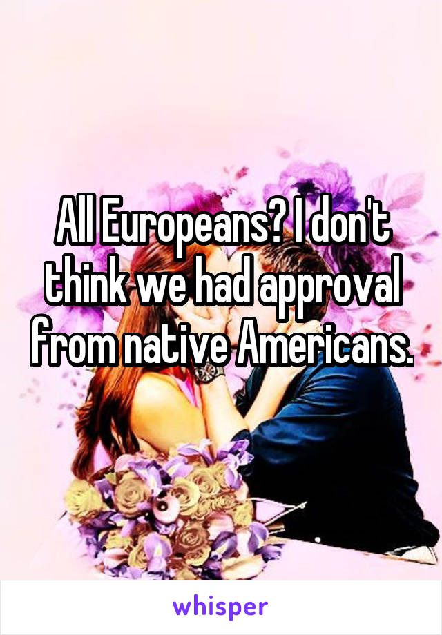 All Europeans? I don't think we had approval from native Americans. 