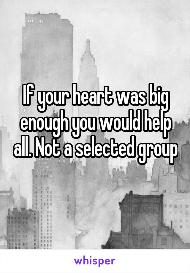 If your heart was big enough you would help all. Not a selected group 