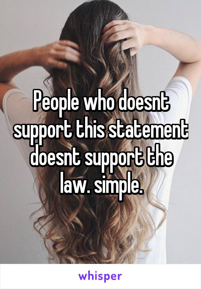 People who doesnt support this statement doesnt support the law. simple.