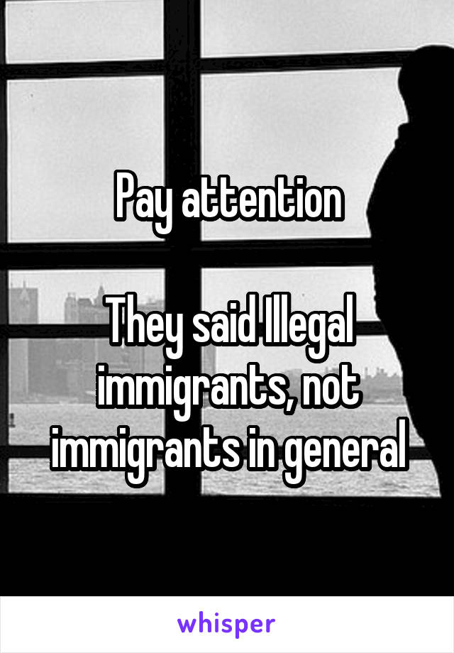 Pay attention

They said Illegal immigrants, not immigrants in general