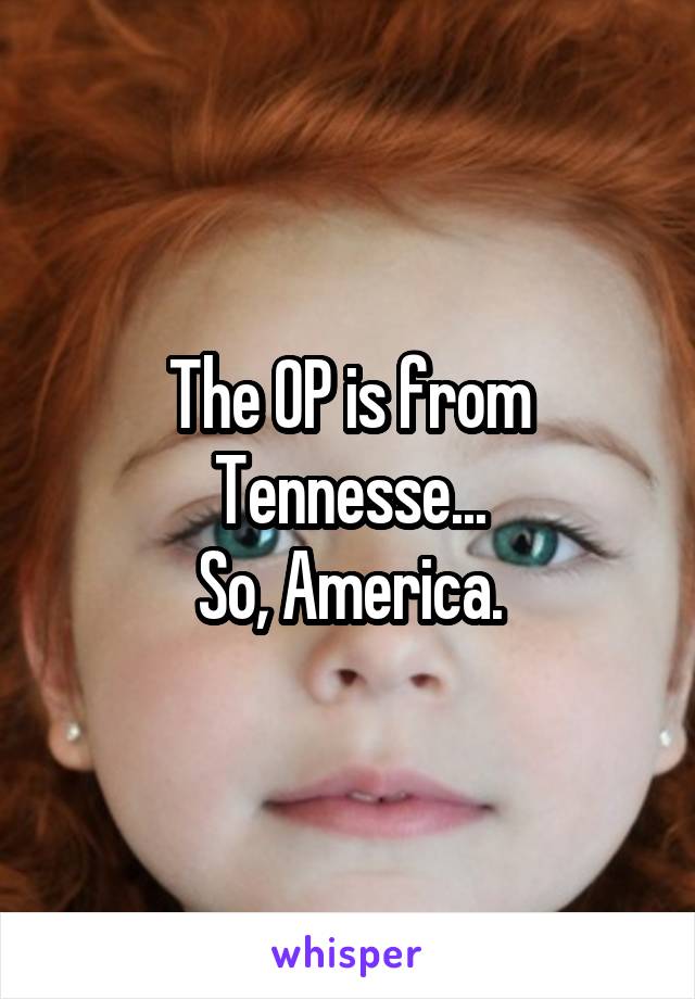 The OP is from Tennesse...
So, America.