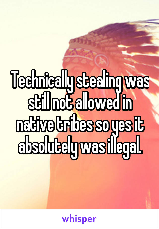 Technically stealing was still not allowed in native tribes so yes it absolutely was illegal.