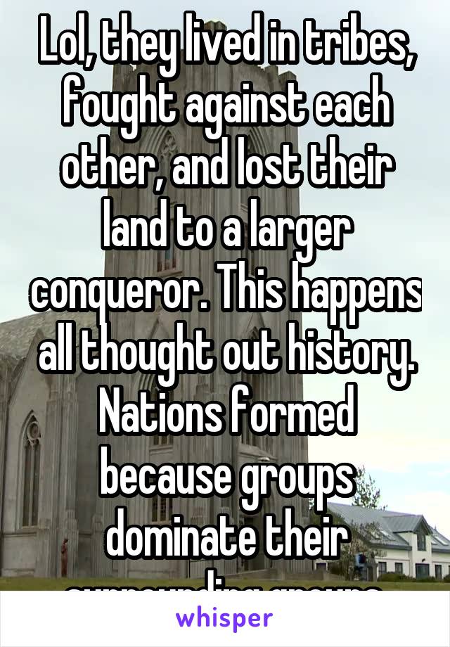 Lol, they lived in tribes, fought against each other, and lost their land to a larger conqueror. This happens all thought out history. Nations formed because groups dominate their surrounding groups.