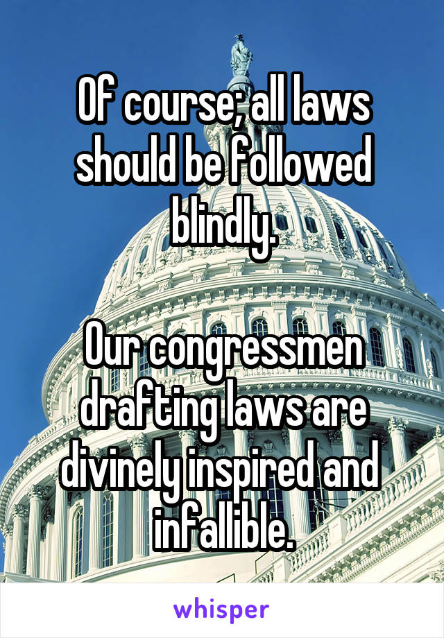 Of course; all laws should be followed blindly.

Our congressmen drafting laws are divinely inspired and  infallible.