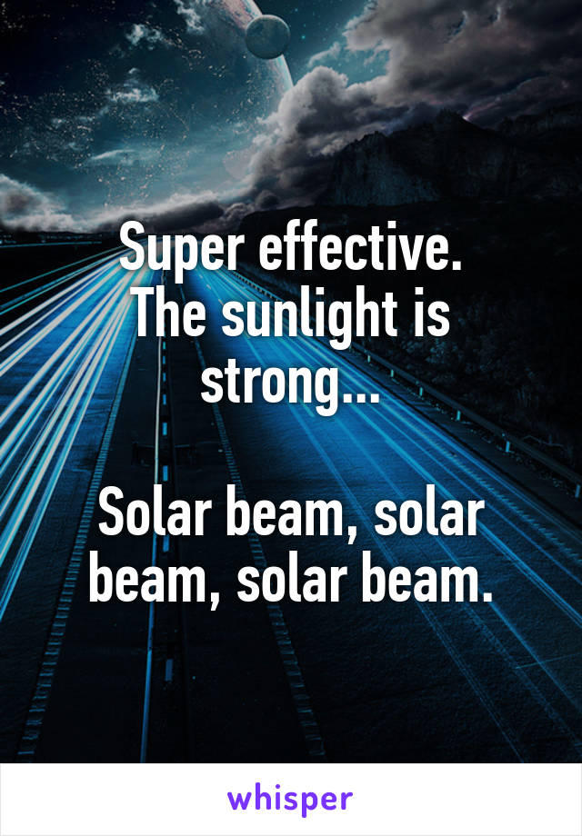 Super effective.
The sunlight is strong...

Solar beam, solar beam, solar beam.