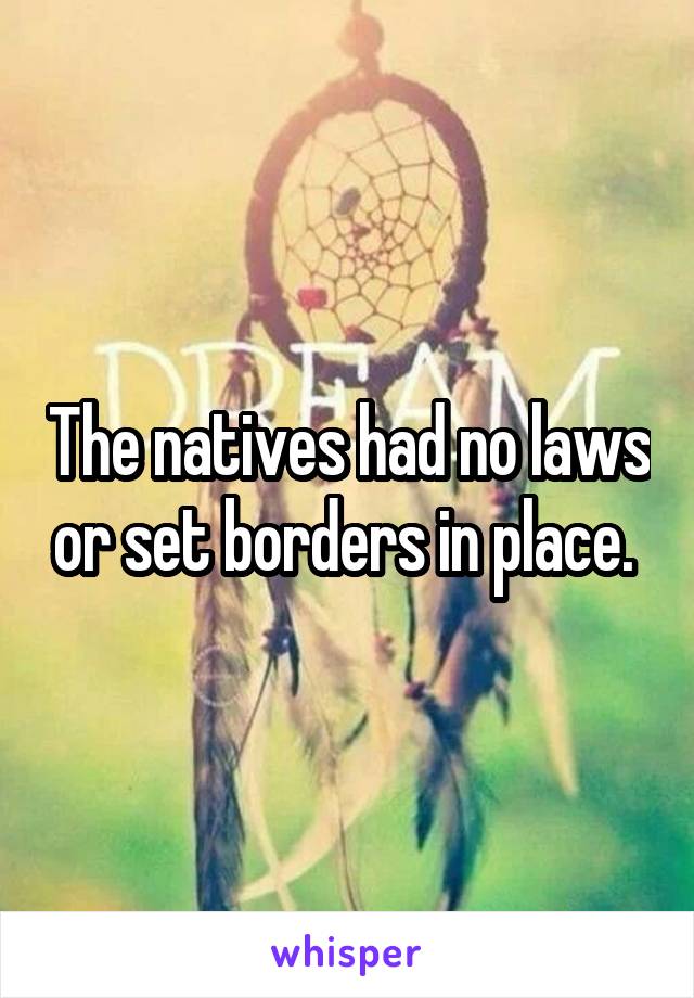 The natives had no laws or set borders in place. 