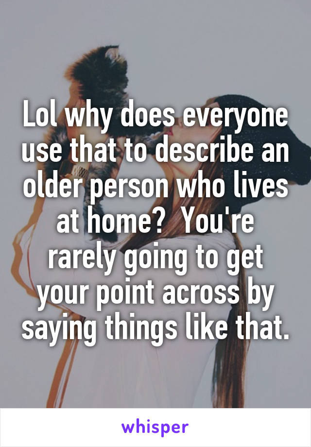 Lol why does everyone use that to describe an older person who lives at home?  You're rarely going to get your point across by saying things like that.