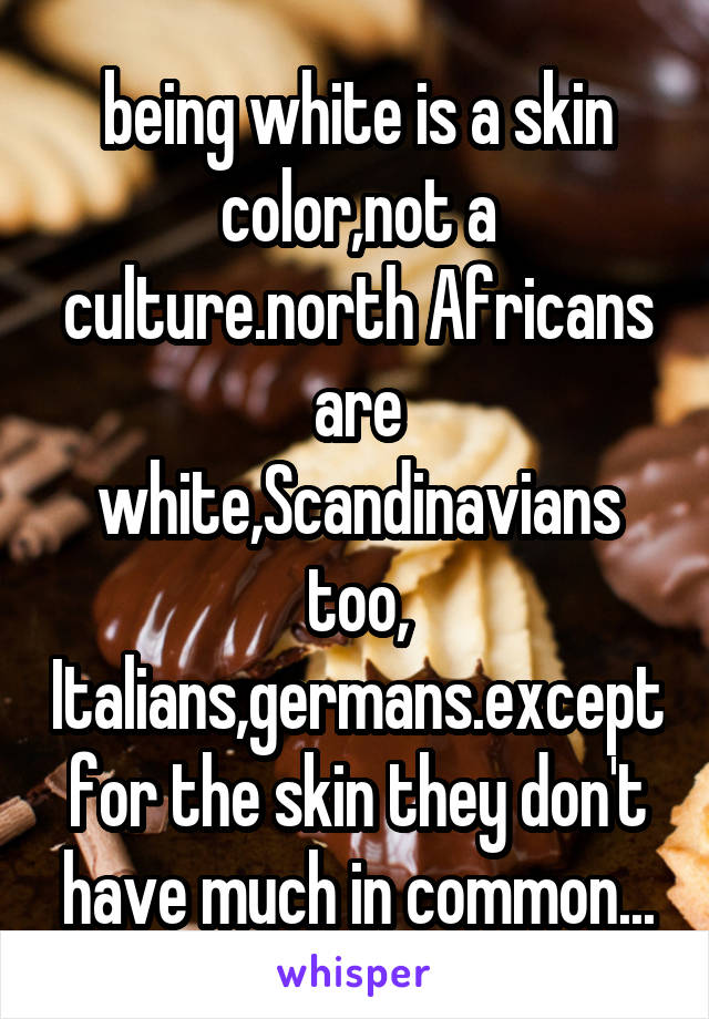 being white is a skin color,not a culture.north Africans are white,Scandinavians too, Italians,germans.except for the skin they don't have much in common...