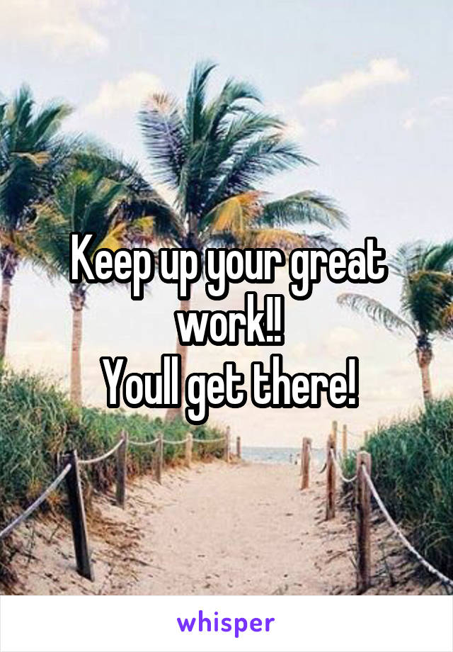 Keep up your great work!!
Youll get there!