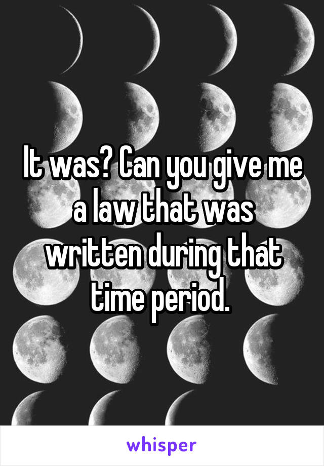 It was? Can you give me a law that was written during that time period. 