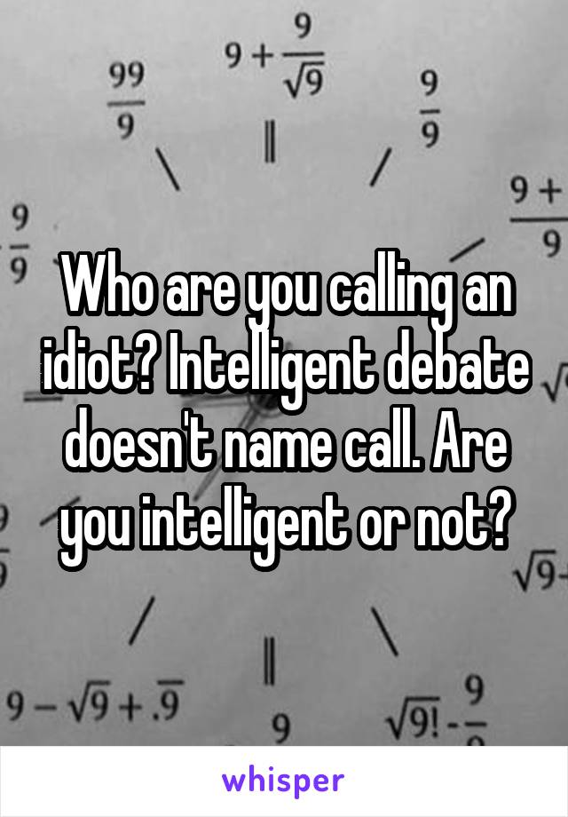 Who are you calling an idiot? Intelligent debate doesn't name call. Are you intelligent or not?