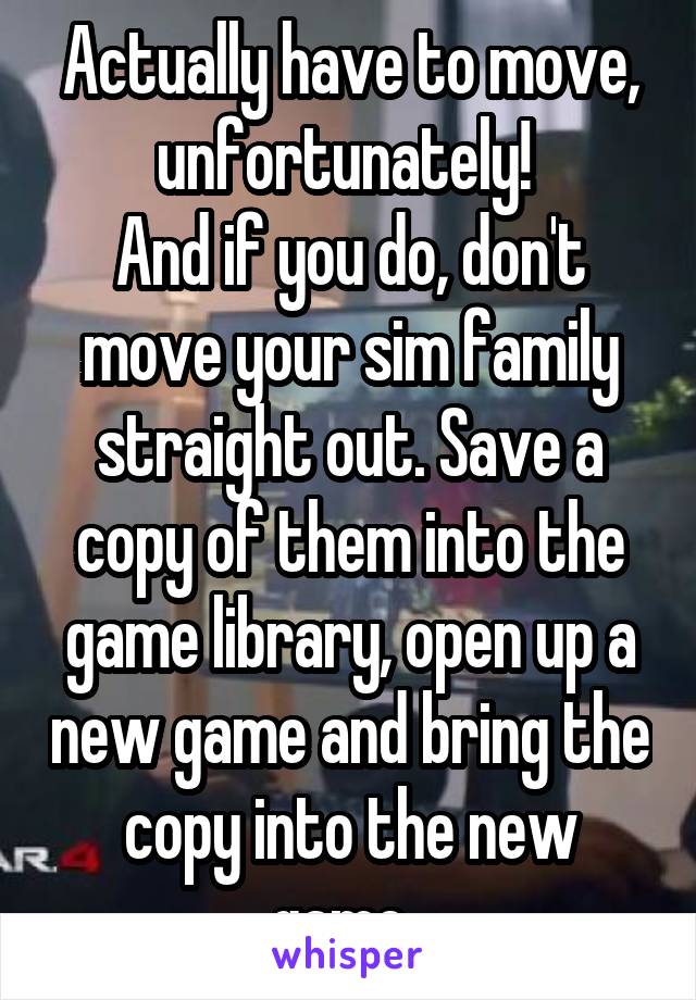 Actually have to move, unfortunately! 
And if you do, don't move your sim family straight out. Save a copy of them into the game library, open up a new game and bring the copy into the new game. 