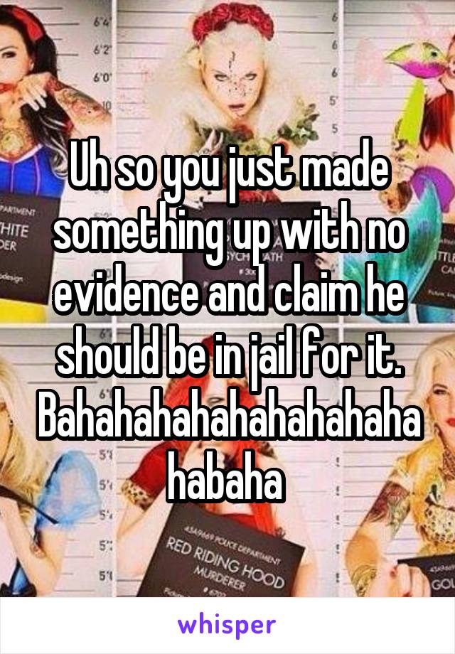 Uh so you just made something up with no evidence and claim he should be in jail for it. Bahahahahahahahahahahabaha 