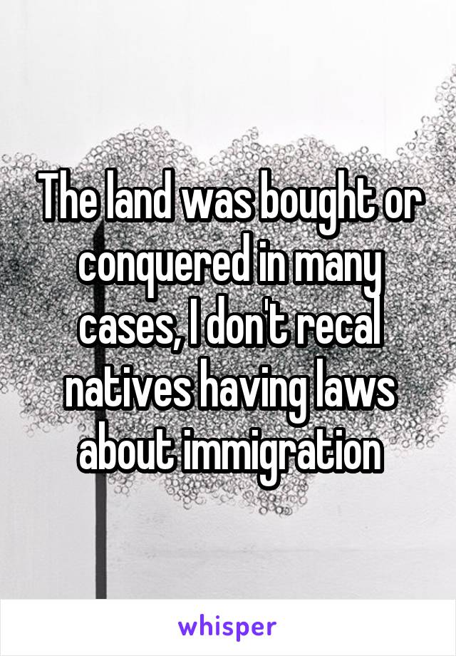 The land was bought or conquered in many cases, I don't recal natives having laws about immigration