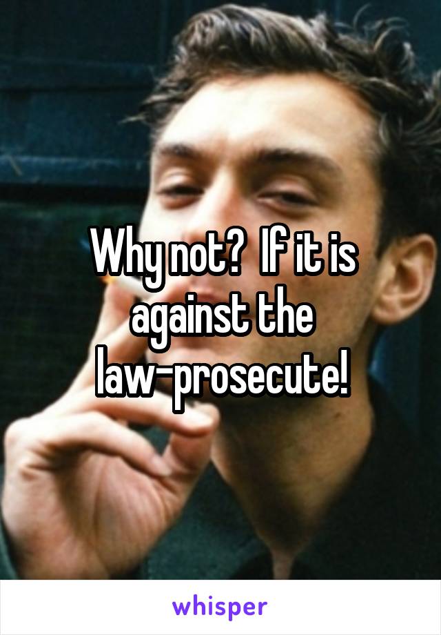 Why not?  If it is against the law-prosecute!