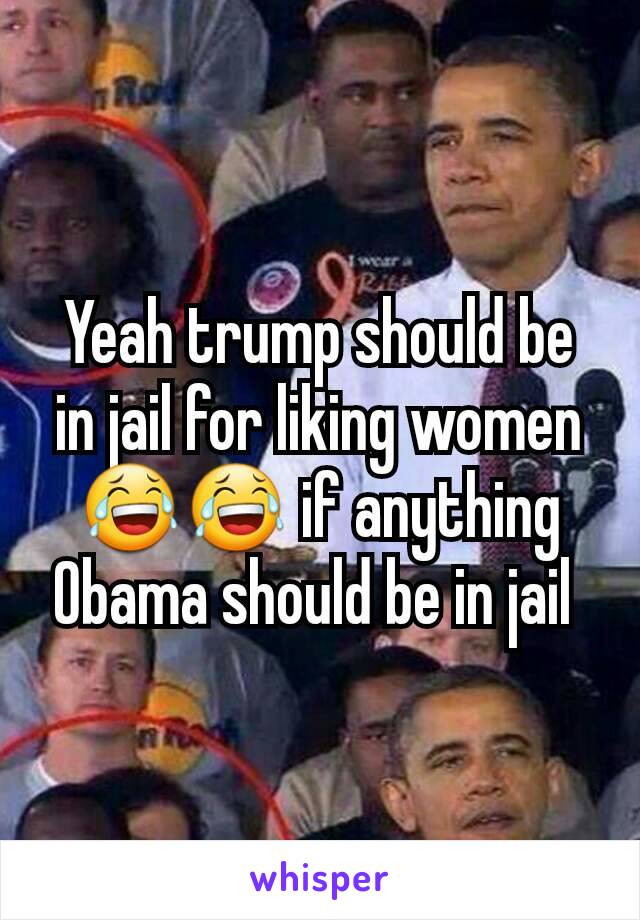 Yeah trump should be in jail for liking women 😂😂 if anything Obama should be in jail 