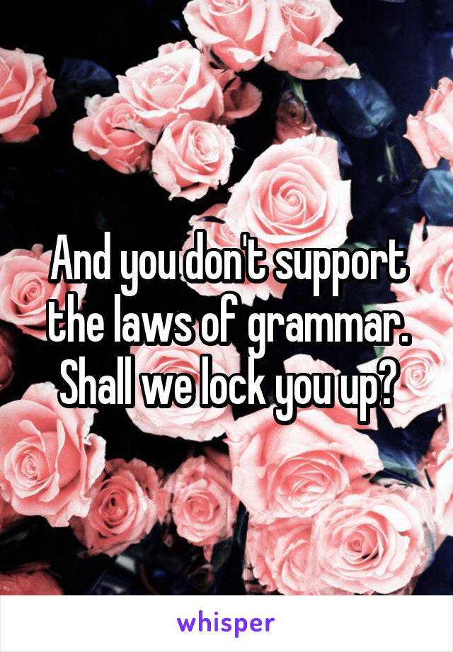 And you don't support the laws of grammar. Shall we lock you up?