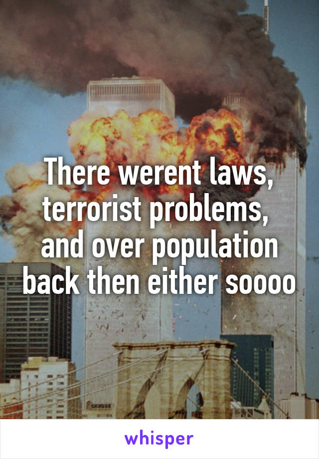 There werent laws, terrorist problems,  and over population back then either soooo