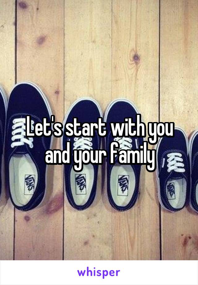 Let's start with you and your family