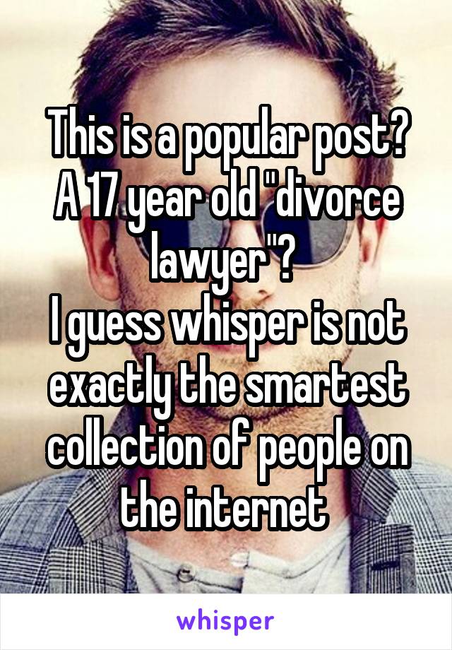 This is a popular post?
A 17 year old "divorce lawyer"? 
I guess whisper is not exactly the smartest collection of people on the internet 