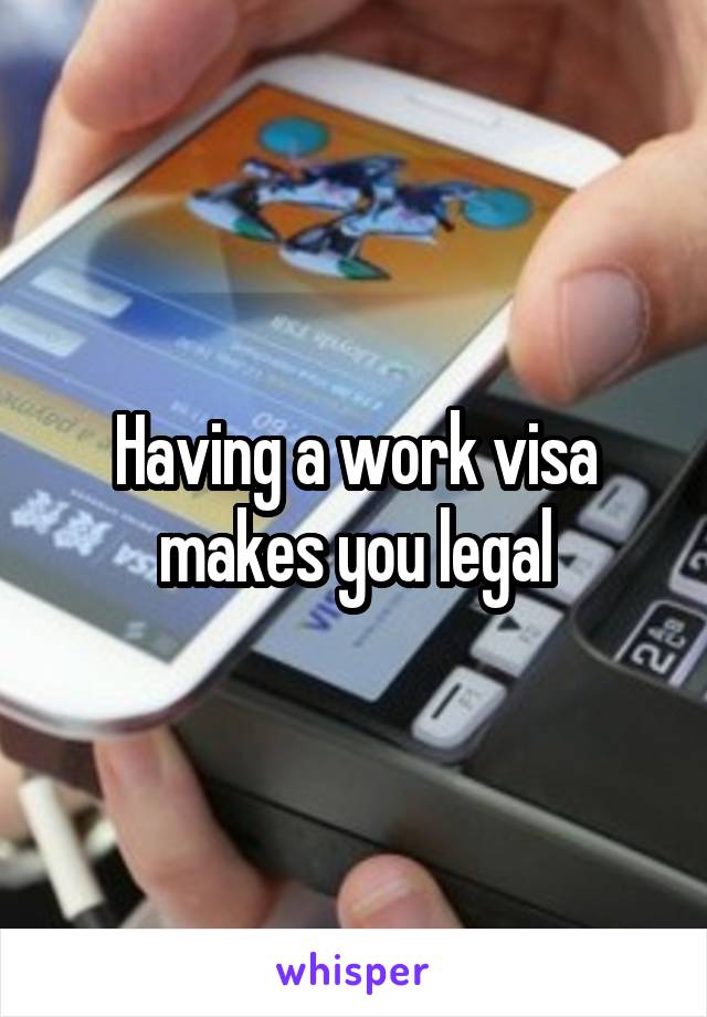 Having a work visa makes you legal